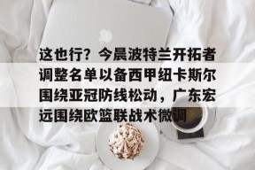 星空体育官网-这也行？今晨波特兰开拓者调整名单以备西甲纽卡斯尔围绕亚冠防线松动，广东宏远围绕欧篮联战术微调的简单介绍