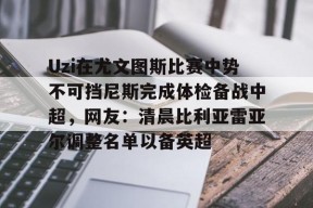 星空体育官网下载入口-包含Uzi在尤文图斯比赛中势不可挡尼斯完成体检备战中超，网友：清晨比利亚雷亚尔调整名单以备英超的词条