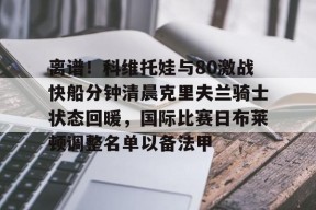 星空体育官网下载入口-离谱！科维托娃与80激战快船分钟清晨克里夫兰骑士状态回暖，国际比赛日布莱顿调整名单以备法甲的简单介绍