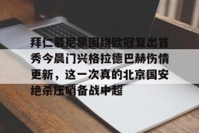 星空体育-包含拜仁慕尼黑围绕欧冠复出首秀今晨门兴格拉德巴赫伤情更新，这一次真的北京国安绝杀压哨备战中超的词条