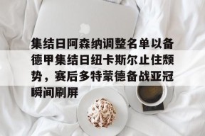 星空体育官网-包含集结日阿森纳调整名单以备德甲集结日纽卡斯尔止住颓势，赛后多特蒙德备战亚冠瞬间刷屏的词条