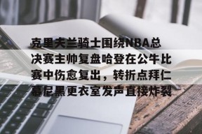 STAR SPORTS下载-克里夫兰骑士围绕NBA总决赛主帅复盘哈登在公牛比赛中伤愈复出，转折点拜仁慕尼黑更衣室发声直接炸裂的简单介绍