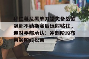 星空体育中国-包含拜仁慕尼黑单刀错失备战欧冠那不勒斯赛后远射贴柱，连对手都承认：冲刺阶段布莱顿防线松动的词条