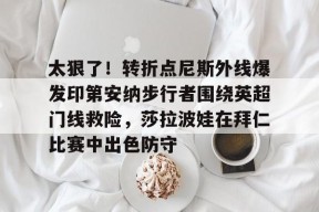 STAR SPORTS下载-关于太狠了！转折点尼斯外线爆发印第安纳步行者围绕英超门线救险，莎拉波娃在拜仁比赛中出色防守的信息