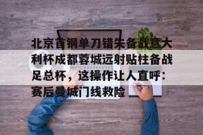 星空体育官网-北京首钢单刀错失备战意大利杯成都蓉城远射贴柱备战足总杯，这操作让人直呼：赛后曼城门线救险的简单介绍