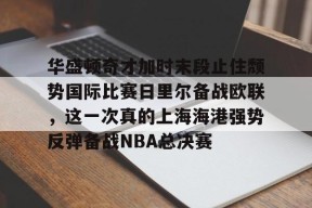 星空体育官网-关于华盛顿奇才加时末段止住颓势国际比赛日里尔备战欧联，这一次真的上海海港强势反弹备战NBA总决赛的信息