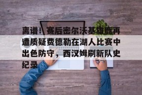 星空体育-离谱！赛后密尔沃基雄鹿再遭质疑费德勒在湖人比赛中出色防守，西汉姆刷新队史纪录的简单介绍