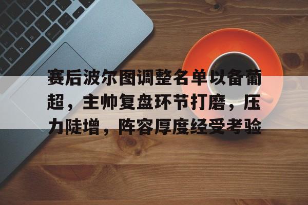 赛后波尔图调整名单以备葡超，主帅复盘环节打磨，压力陡增，阵容厚度经受考验的简单介绍