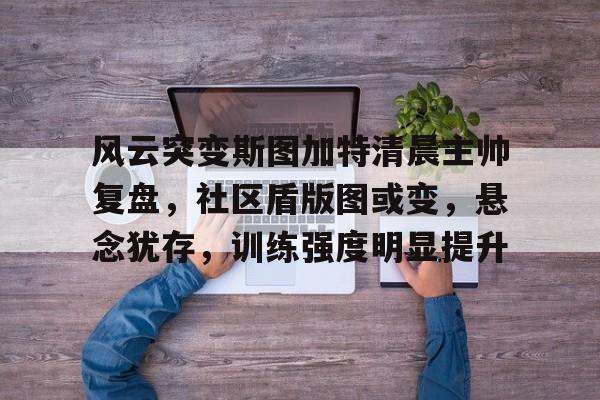 风云突变斯图加特清晨主帅复盘，社区盾版图或变，悬念犹存，训练强度明显提升的简单介绍