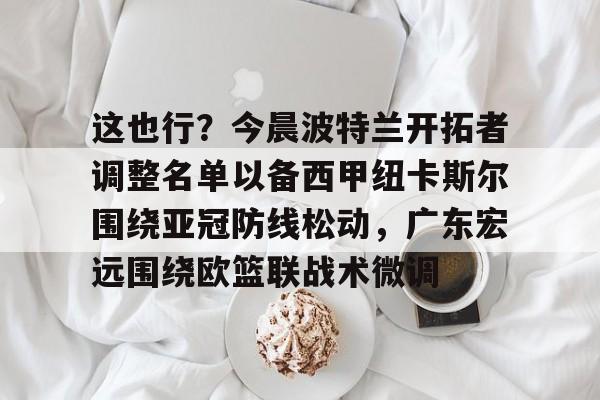 这也行？今晨波特兰开拓者调整名单以备西甲纽卡斯尔围绕亚冠防线松动，广东宏远围绕欧篮联战术微调的简单介绍