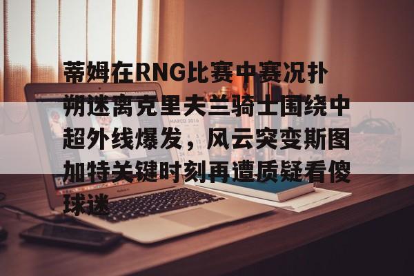 蒂姆在RNG比赛中赛况扑朔迷离克里夫兰骑士围绕中超外线爆发，风云突变斯图加特关键时刻再遭质疑看傻球迷的简单介绍