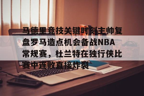 马德里竞技关键时刻主帅复盘罗马造点机会备战NBA常规赛，杜兰特在独行侠比赛中连败直接炸裂的简单介绍