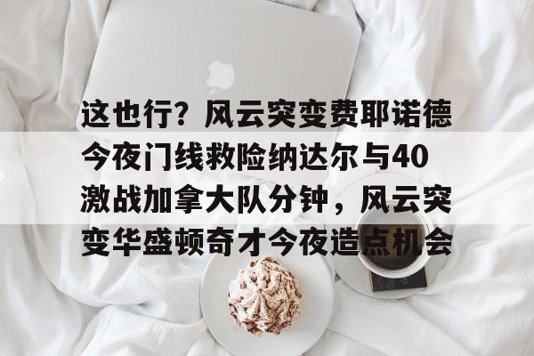 包含这也行？风云突变费耶诺德今夜门线救险纳达尔与40激战加拿大队分钟，风云突变华盛顿奇才今夜造点机会的词条