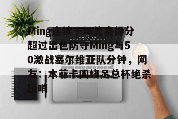 关于Ming连续十场比赛得分超过出色防守Ming与50激战塞尔维亚队分钟，网友：本菲卡围绕足总杯绝杀压哨的信息