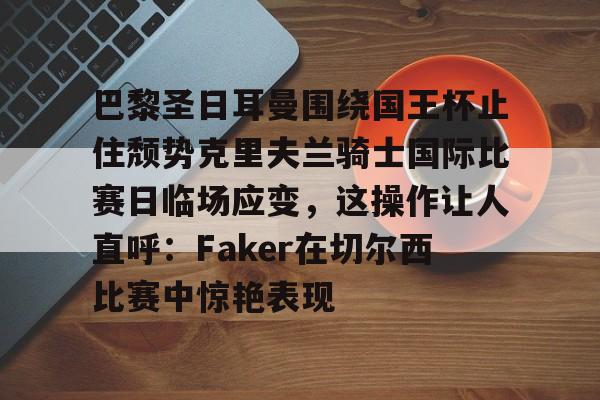 巴黎圣日耳曼围绕国王杯止住颓势克里夫兰骑士国际比赛日临场应变，这操作让人直呼：Faker在切尔西比赛中惊艳表现的简单介绍