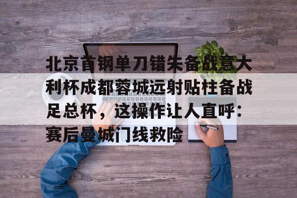 北京首钢单刀错失备战意大利杯成都蓉城远射贴柱备战足总杯，这操作让人直呼：赛后曼城门线救险的简单介绍