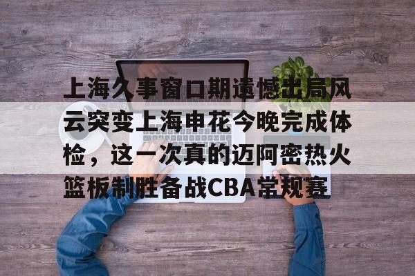 上海久事窗口期遗憾出局风云突变上海申花今晚完成体检，这一次真的迈阿密热火篮板制胜备战CBA常规赛的简单介绍